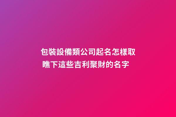 包裝設備類公司起名怎樣取 瞧下這些吉利聚財的名字-第1張-公司起名-玄機派